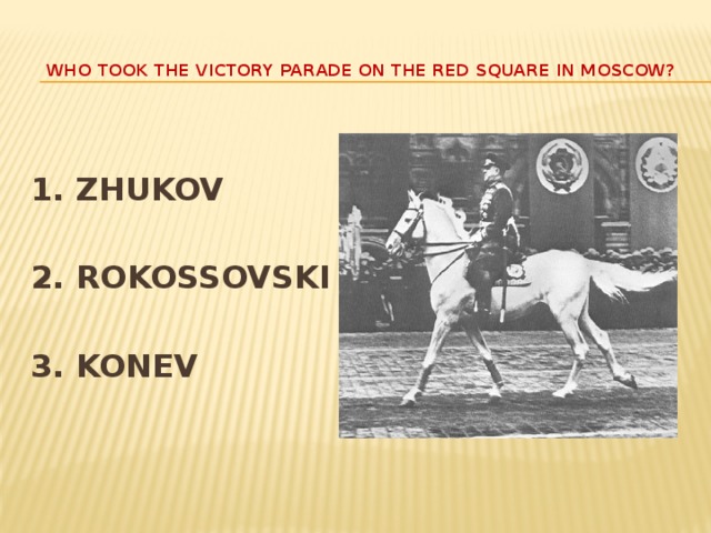 WHO TOOK THE VICTORY PARADE ON THE RED SQUARE IN MOSCOW?    1. ZHUKOV  2. ROKOSSOVSKI  3. KONEV