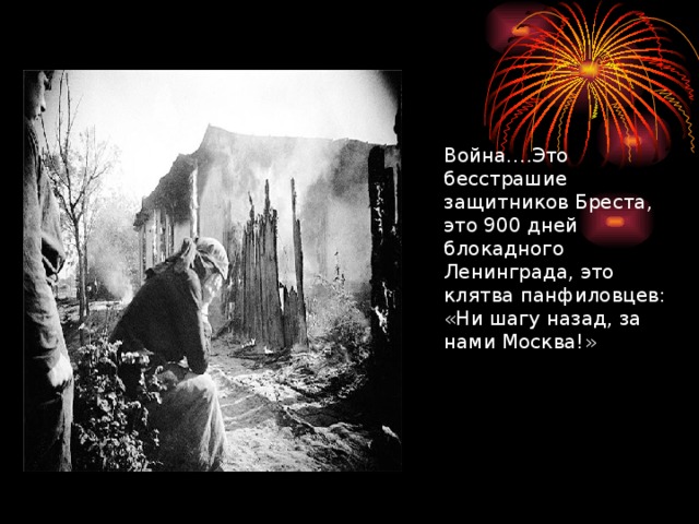 Война….Это бесстрашие защитников Бреста, это 900 дней блокадного Ленинграда, это клятва панфиловцев: «Ни шагу назад, за нами Москва!»