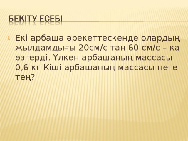 Екі арбаша әрекеттескенде олардың жылдамдығы 20см/с тан 60 см/с – қа өзгерді. Үлкен арбашаның массасы 0,6 кг Кіші арбашаның массасы неге тең?