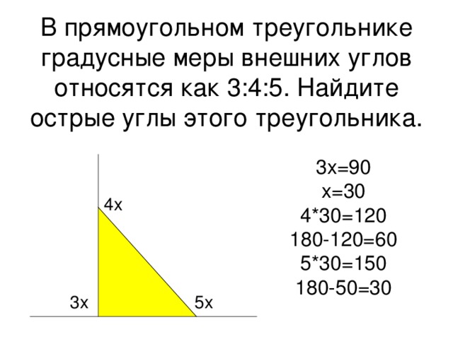 В прямоугольном треугольнике градусные меры внешних углов относятся как 3:4:5. Найдите острые углы этого треугольника. 3x=90 x=30 4*30=120 180-120=60 5*30=150 180-50=30 4x 3 x 5x