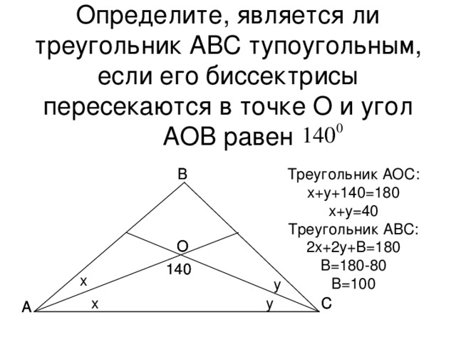 Определите, является ли треугольник АВС тупоугольным, если его биссектрисы пересекаются в точке О и угол АОВ равен В В Треугольник АОС: x+y+140=180 x+y=40 Треугольник АВС: 2 x+2y+ В=180 В=180-80 В=100 О О 140 140 x y С y x С А А