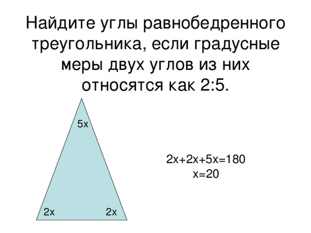 Найдите углы равнобедренного треугольника, если градусные меры двух углов из них относятся как 2:5. 5x 2x+2x+5x=180 x=20 2 x 2 x