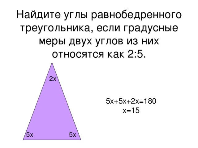 Найдите углы равнобедренного треугольника, если градусные меры двух углов из них относятся как 2:5. 2 x 5x+5x+2x=180 x=15 5x 5x
