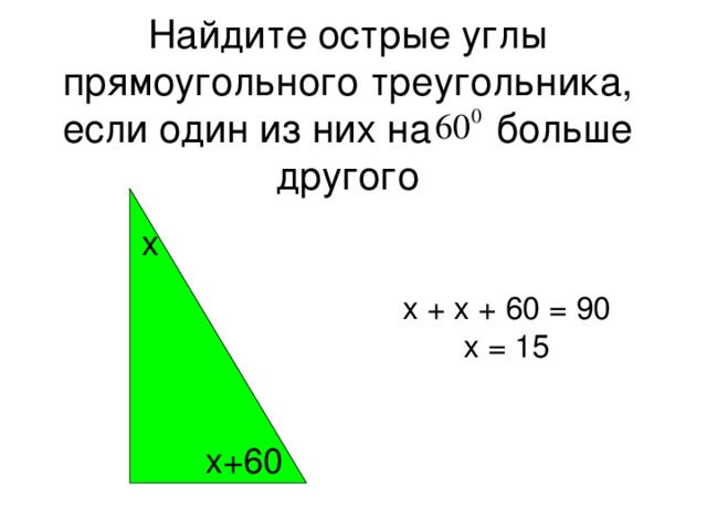 Найдите острые углы прямоугольного треугольника, если один из них на больше другого x х + х + 60 = 90 x = 15 x +60