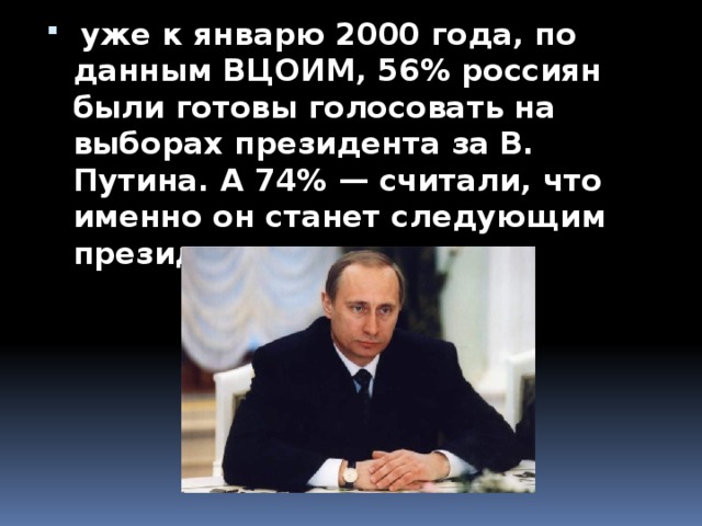 уже к январю 2000 года, по данным ВЦОИМ, 56% россиян были готовы голосовать на выборах президента за В. Путина. А 74% — считали, что именно он станет следующим президентом страны