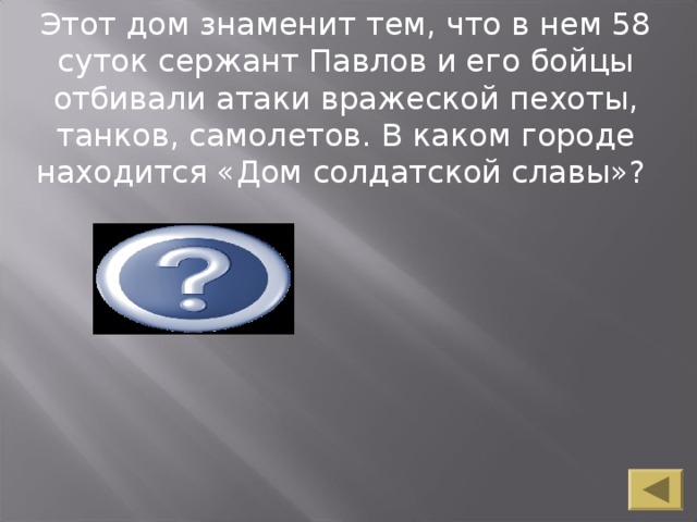 Этот дом знаменит тем, что в нем 58 суток сержант Павлов и его бойцы отбивали атаки вражеской пехоты, танков, самолетов. В каком городе находится «Дом солдатской славы»? В Волгограде