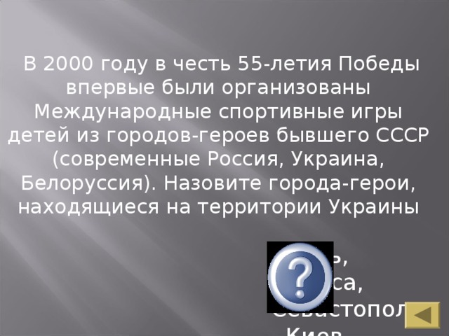 В 2000 году в честь 55-летия Победы впервые были организованы Международные спортивные игры детей из городов-героев бывшего СССР (современные Россия, Украина, Белоруссия). Назовите города-герои, находящиеся на территории Украины Керчь, Одесса, Севастополь, Киев