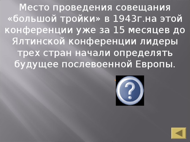 Место проведения совещания «большой тройки» в 1943г.на этой конференции уже за 15 месяцев до Ялтинской конференции лидеры трех стран начали определять будущее послевоенной Европы. Место проведения совещания «большой тройки» в 1943г.на этой конференции уже за 15 месяцев до Ялтинской конференции лидеры трех стран начали определять будущее послевоенной Европы. Тегеран