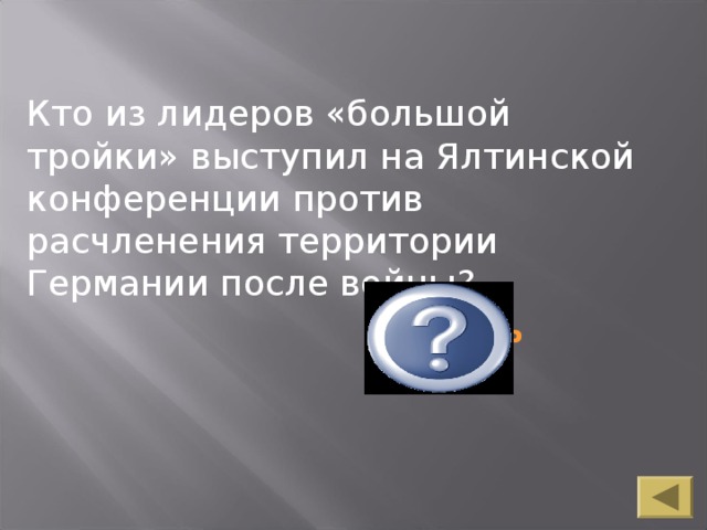 Кто из лидеров «большой тройки» выступил на Ялтинской конференции против расчленения территории Германии после войны? Кто из лидеров «большой тройки» выступил на Ялтинской конференции против расчленения территории Германии после войны?  Черчель