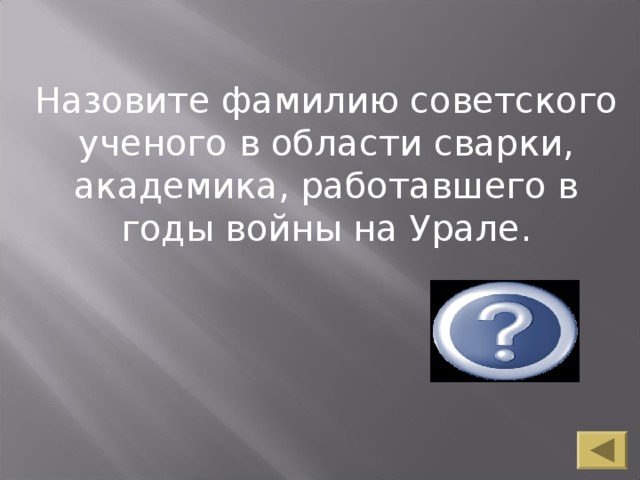 Назовите фамилию советского ученого в области сварки, академика, работавшего в годы войны на Урале. Патон