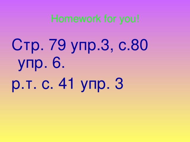 Homework for you! Стр. 79 упр.3, с.80 упр. 6. р.т. с. 41 упр. 3