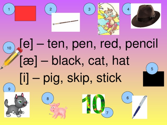 [e] – ten, pen, red, pencil  [ æ] – black, cat, hat  [i] – pig, skip, stick 2 3 1 4 10 5 9 6 8 7