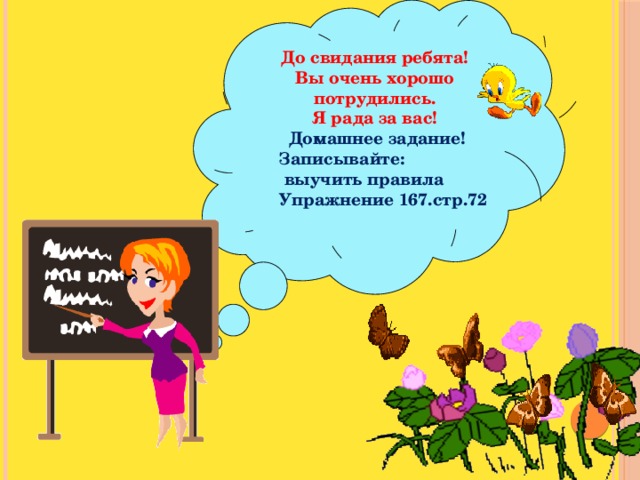 До свидания ребята! Вы очень хорошо потрудились. Я рада за вас!  Домашнее задание!  Записывайте:  выучить правила  Упражнение 167.стр.72