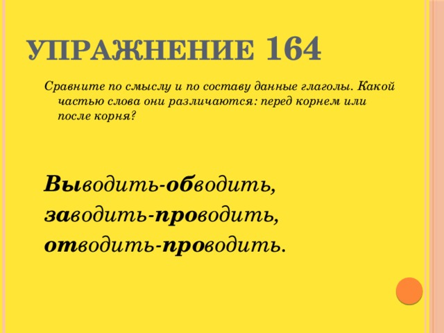 Упражнение 164 Сравните по смыслу и по составу данные глаголы. Какой частью слова они различаются: перед корнем или после корня?   Вы водить- об водить, за водить- про водить, от водить- про водить.