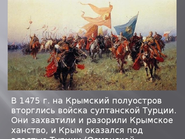 В 1475 г. на Крымский полуостров вторглись войска султанской Турции. Они захватили и разорили Крымское ханство, и Крым оказался под властью Турции (Османской империи).