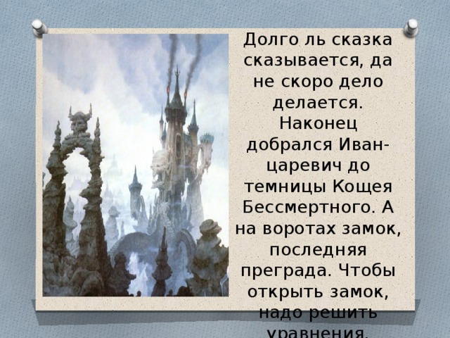 Долго ль сказка сказывается, да не скоро дело делается. Наконец добрался Иван-царевич до темницы Кощея Бессмертного. А на воротах замок, последняя преграда. Чтобы открыть замок, надо решить уравнения.