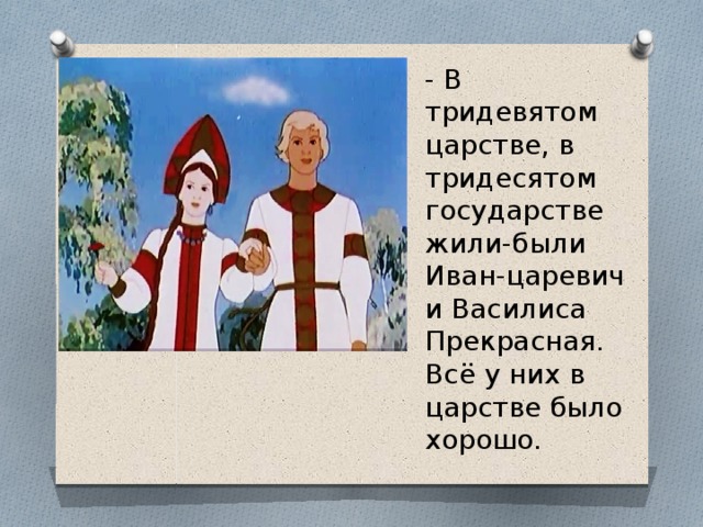 - В тридевятом царстве, в тридесятом государстве жили-были Иван-царевич и Василиса Прекрасная. Всё у них в царстве было хорошо.