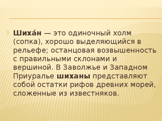 Шиха́н  — это одиночный холм (сопка), хорошо выделяющийся в рельефе; останцовая возвышенность с правильными склонами и вершиной. В Заволжье и Западном Приуралье шиханы  представляют собой остатки рифов древних морей, сложенные из известняков.