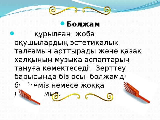 Болжам  құрылған жоба оқушылардың эстетикалық талғамын арттырады және қазақ халқының музыка аспаптарын тануға көмектеседі. Зерттеу барысында біз осы болжамды бекітеміз немесе жоққа шығарамыз.