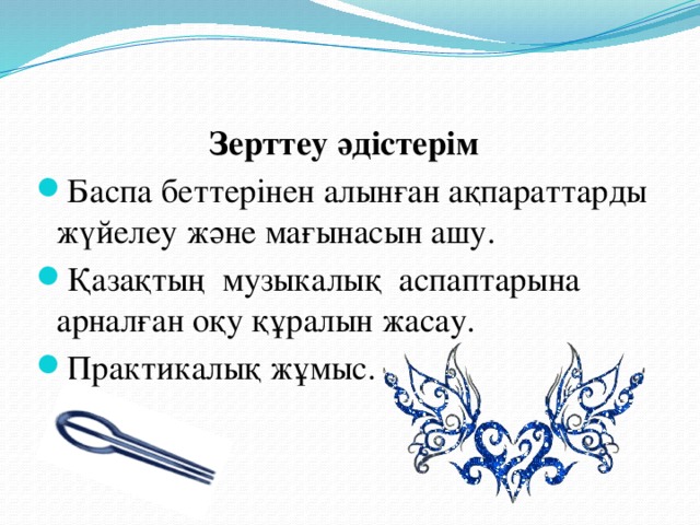 Зерттеу әдістерім Баспа беттерінен алынған ақпараттарды жүйелеу және мағынасын ашу. Қазақтың музыкалық аспаптарына арналған оқу құралын жасау. Практикалық жұмыс.  