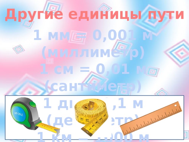 Другие единицы пути 1 мм = 0,001 м (миллиметр) 1 см = 0,01 м (сантиметр) 1 дм = 0,1 м (дециметр) 1 км = 1000 м (километр)