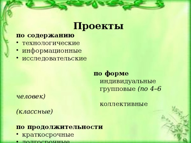 Проекты по содержанию технологические информационные исследовательские  по форме  индивидуальные  групповые (по 4–6 человек)  коллективные (классные) по продолжительности