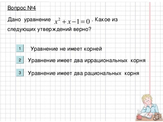 Вопрос №4 Дано уравнение . Какое из следующих утверждений верно? Уравнение не имеет корней Уравнение имеет два иррациональных корня Уравнение имеет два рациональных корня