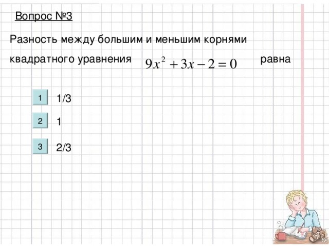 Вопрос №3 Разность между большим и меньшим корнями квадратного уравнения равна 1/3 1 2/3