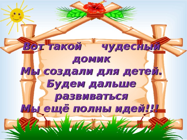 Вот такой  чудесный домик  Мы создали для детей.  Будем дальше развиваться  Мы ещё полны идей!!!