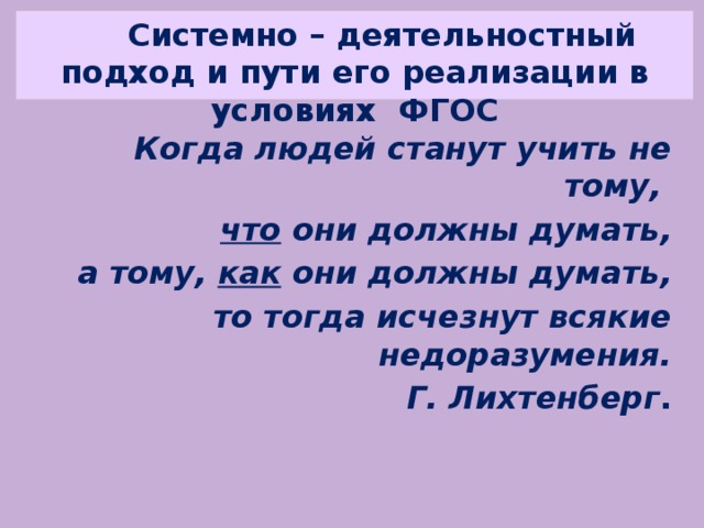 Системно – деятельностный подход и пути его реализации в условиях ФГОС Когда людей станут учить не тому, что они должны думать,  а тому, как они должны думать,  то тогда исчезнут всякие недоразумения. Г. Лихтенберг .