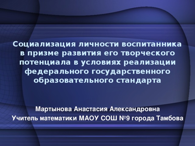 Социализация личности воспитанника  в призме развития его творческого потенциала в условиях реализации федерального государственного образовательного стандарта   Мартынова Анастасия Александровна Учитель математики МАОУ СОШ №9 города Тамбова