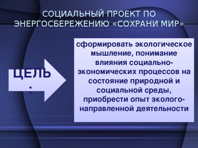 СОЦИАЛЬНЫЙ ПРОЕКТ ПО ЭНЕРГОСБЕРЕЖЕНИЮ «СОХРАНИ МИР» сформировать экологическое мышление, понимание влияния социально-экономических процессов на состояние природной и социальной среды, приобрести опыт эколого-направленной деятельности  ЦЕЛЬ: