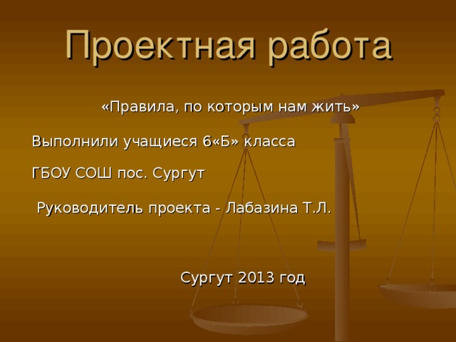 Проектная работа  «Правила, по которым нам жить»  Выполнили учащиеся 6«Б» класса  ГБОУ СОШ пос. Сургут  Руководитель проекта - Лабазина Т.Л.  Сургут 2013 год