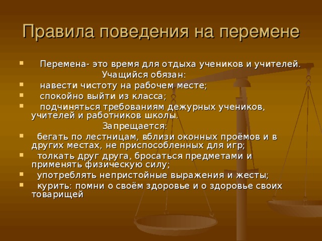 Правила поведения на перемене  Перемена- это время для отдыха учеников и учителей.  Учащийся обязан:  навести чистоту на рабочем месте;  спокойно выйти из класса;  подчиняться требованиям дежурных учеников, учителей и работников школы.  Запрещается: