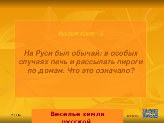 Русская кухня – 5  На Руси был обычай: в особых случаях печь и рассылать пироги по домам. Что это означало?  Веселье земли русской. ответ 02.11.16