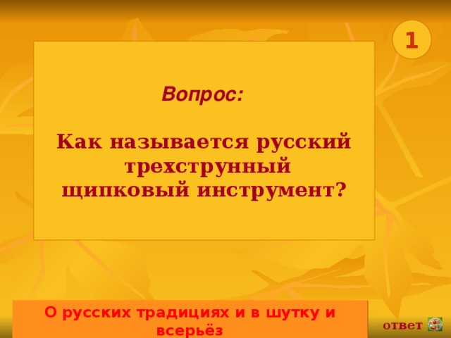 1 Вопрос:   Как называется русский  трехструнный щипковый инструмент? О русских традициях и в шутку и всерьёз 02.11.16 ответ