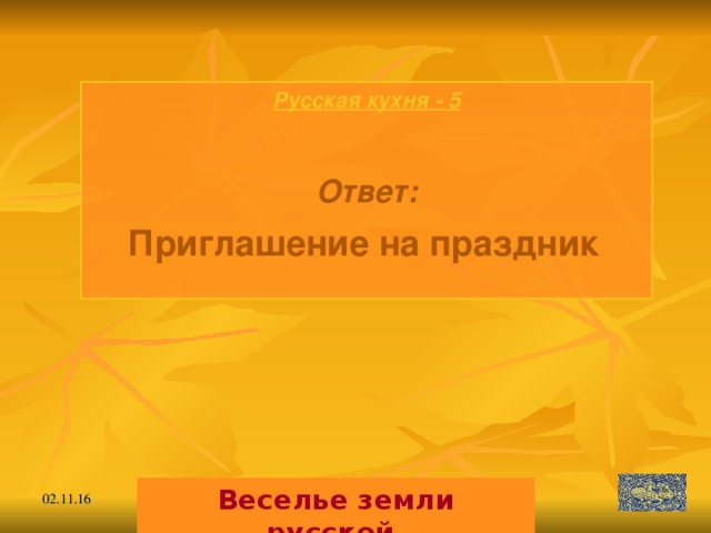 Русская кухня - 5  Ответ: Приглашение на праздник  Веселье земли русской. 02.11.16