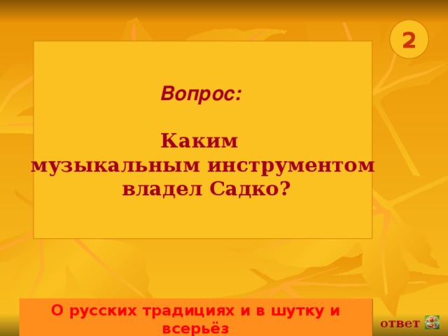 2 Вопрос:   Каким музыкальным инструментом  владел Садко? О русских традициях и в шутку и всерьёз 02.11.16 ответ