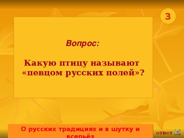 3 Вопрос:   Какую птицу называют «певцом русских полей»? О русских традициях и в шутку и всерьёз 02.11.16 ответ