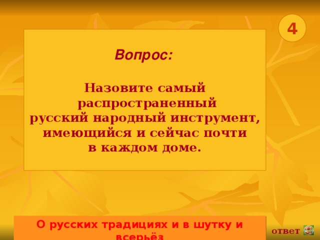 4 Вопрос:   Назовите самый  распространенный русский народный инструмент, имеющийся и сейчас почти в каждом доме. О русских традициях и в шутку и всерьёз 02.11.16 ответ