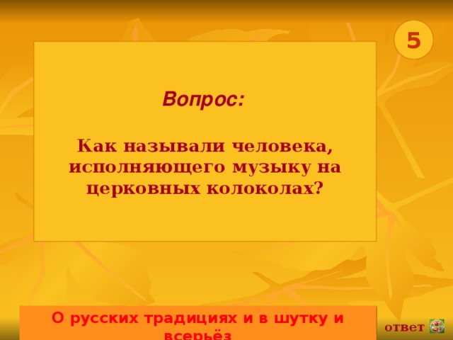 5 Вопрос:   Как называли человека, исполняющего музыку на церковных колоколах? О русских традициях и в шутку и всерьёз 02.11.16 ответ