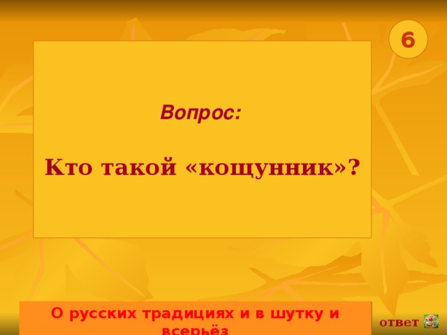 6 Вопрос:   Кто такой «кощунник»? О русских традициях и в шутку и всерьёз 02.11.16 ответ