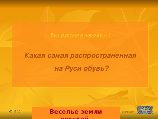 Быт русского народа  – 1  Какая самая распространенная  на Руси обувь?   Веселье земли русской. ответ 02.11.16