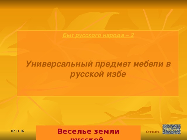 Быт русского народа  – 2  Универсальный предмет мебели в русской избе Веселье земли русской. ответ 02.11.16