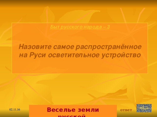 Быт русского народа  – 3  Назовите самое распространённое на Руси осветительное устройство   Веселье земли русской. ответ 02.11.16