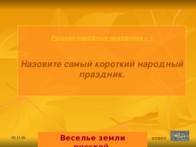 Русские народные праздники  – 1 Назовите самый короткий народный праздник.  Веселье земли русской. ответ 02.11.16