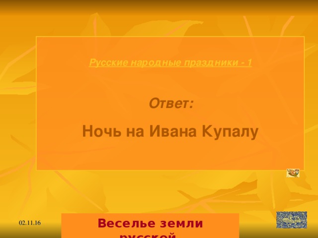 Русские народные праздники - 1  Ответ: Ночь на Ивана Купалу  Веселье земли русской. 02.11.16