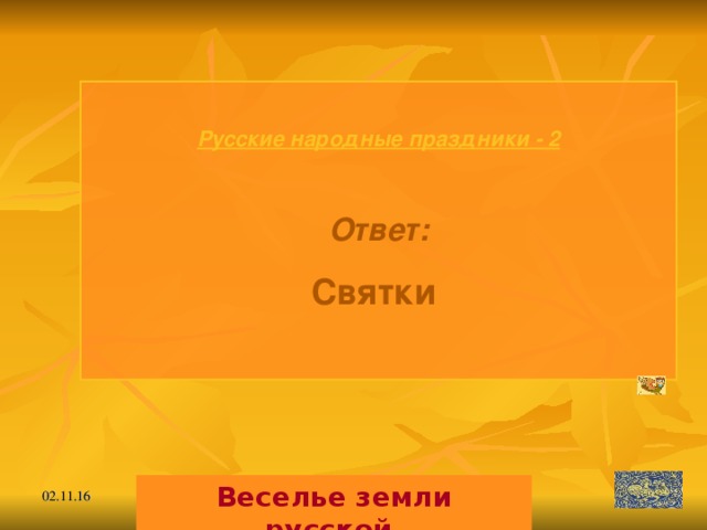 Русские народные праздники - 2  Ответ: Святки  Веселье земли русской. 02.11.16