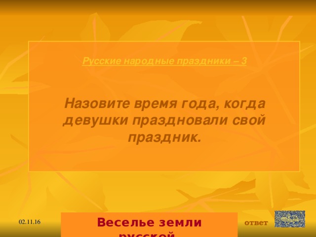 Русские народные праздники  – 3 Назовите время года, когда девушки праздновали свой праздник.  Веселье земли русской. ответ 02.11.16