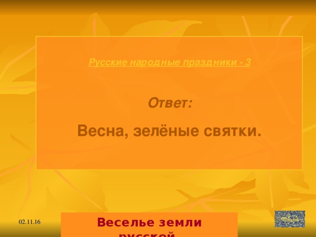 Русские народные праздники - 3  Ответ: Весна, зелёные святки.  Веселье земли русской. 02.11.16